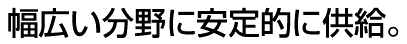 幅広い分野に安定的に供給。